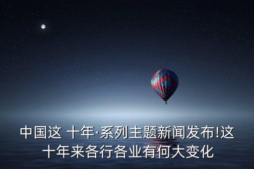 中國(guó)這 十年·系列主題新聞發(fā)布!這 十年來(lái)各行各業(yè)有何大變化