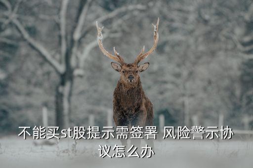 不能買(mǎi)st股提示需簽署 風(fēng)險(xiǎn)警示協(xié)議怎么辦