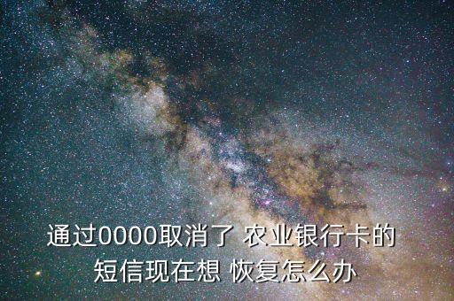 通過0000取消了 農(nóng)業(yè)銀行卡的 短信現(xiàn)在想 恢復(fù)怎么辦