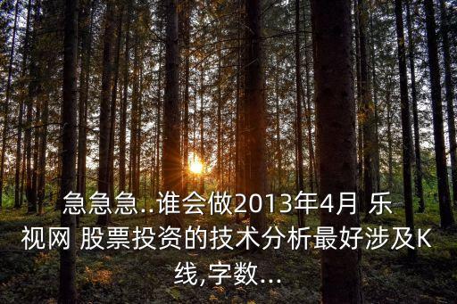 急急急..誰會做2013年4月 樂視網(wǎng) 股票投資的技術(shù)分析最好涉及K線,字數(shù)...