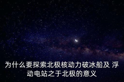 為什么要探索北極核動(dòng)力破冰船及 浮動(dòng)電站之于北極的意義