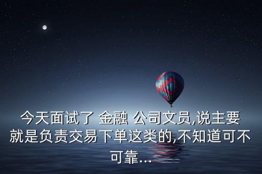 今天面試了 金融 公司文員,說主要就是負責交易下單這類的,不知道可不可靠...