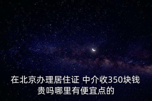 在北京辦理居住證 中介收350塊錢貴嗎哪里有便宜點的