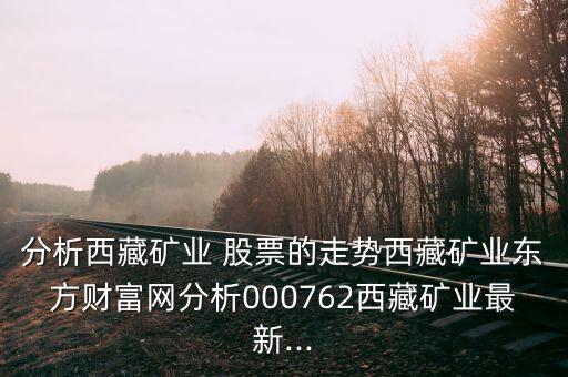 分析西藏礦業(yè) 股票的走勢西藏礦業(yè)東方財富網(wǎng)分析000762西藏礦業(yè)最新...