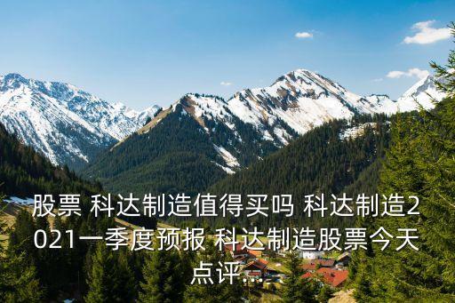 股票 科達(dá)制造值得買嗎 科達(dá)制造2021一季度預(yù)報 科達(dá)制造股票今天點(diǎn)評...