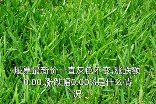  股票最新價一直灰色不變,漲跌額 0.00,漲跌幅0.00%是什么情況