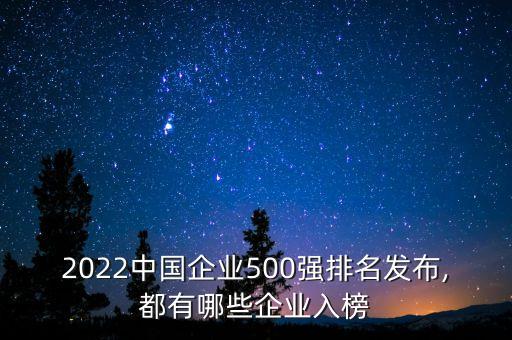 2022中國(guó)企業(yè)500強(qiáng)排名發(fā)布,都有哪些企業(yè)入榜