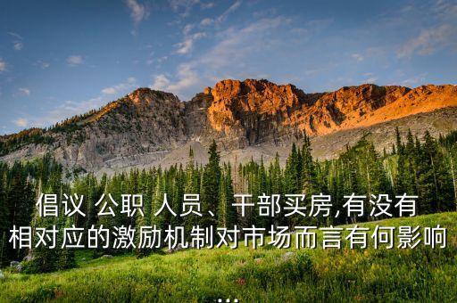 倡議 公職 人員、干部買房,有沒有相對應(yīng)的激勵機制對市場而言有何影響...