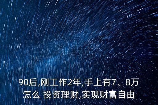 90后,剛工作2年,手上有7、8萬怎么 投資理財,實現(xiàn)財富自由