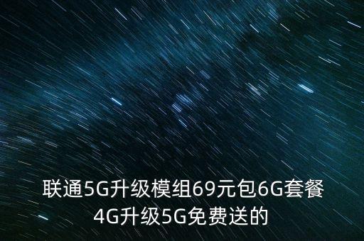  聯(lián)通5G升級模組69元包6G套餐4G升級5G免費送的