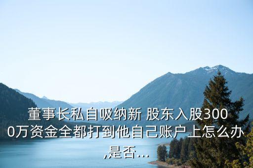  董事長私自吸納新 股東入股3000萬資金全都打到他自己賬戶上怎么辦,是否...