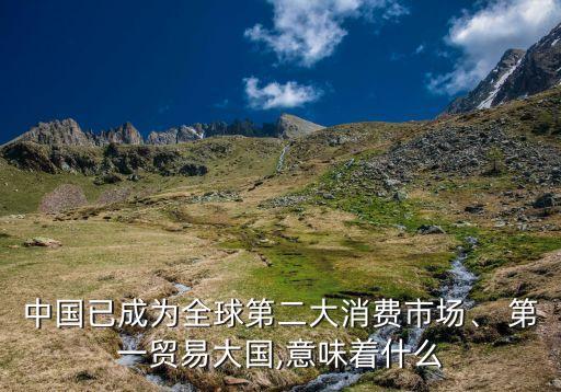 中國已成為全球第二大消費(fèi)市場、 第一貿(mào)易大國,意味著什么