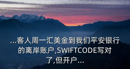 ...客人周一匯美金到我們平安銀行的離岸賬戶,SWIFTCODE寫對了,但開戶...