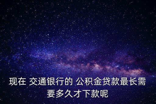 現(xiàn)在 交通銀行的 公積金貸款最長需要多久才下款呢