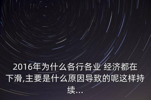 2016年為什么各行各業(yè) 經(jīng)濟(jì)都在下滑,主要是什么原因?qū)е碌哪剡@樣持續(xù)...