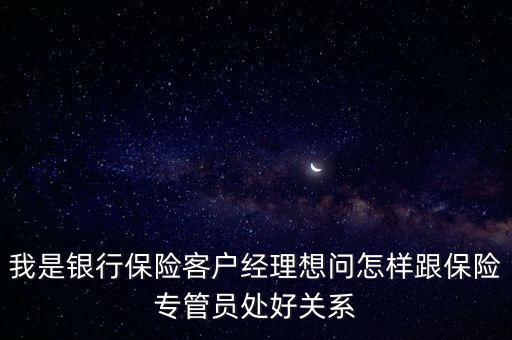 我是銀行保險客戶經理想問怎樣跟保險專管員處好關系