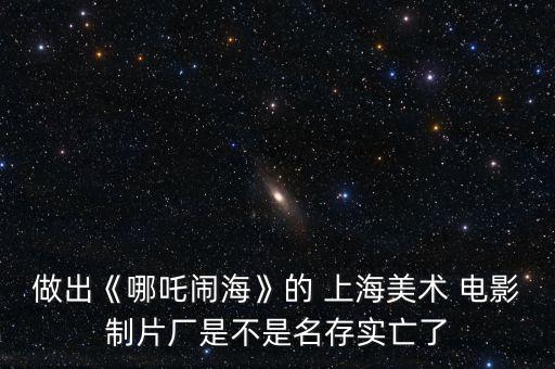 做出《哪吒鬧?！返?上海美術(shù) 電影制片廠是不是名存實(shí)亡了