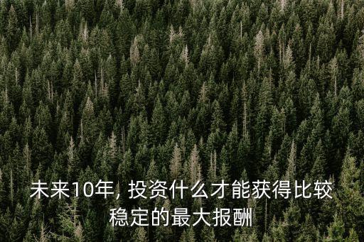 未來10年, 投資什么才能獲得比較穩(wěn)定的最大報酬