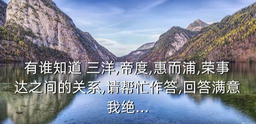 有誰知道 三洋,帝度,惠而浦,榮事達之間的關(guān)系,請幫忙作答,回答滿意我絕...