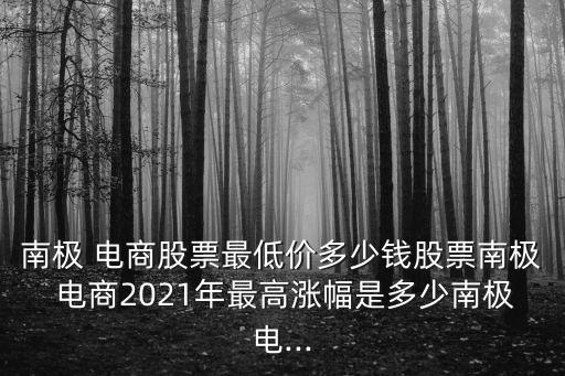 南極 電商股票最低價(jià)多少錢(qián)股票南極 電商2021年最高漲幅是多少南極電...