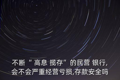 不斷“ 高息 攬存”的民營 銀行,會不會嚴重經(jīng)營虧損,存款安全嗎