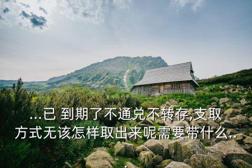 ...已 到期了不通兌不轉(zhuǎn)存,支取方式無該怎樣取出來呢需要帶什么...