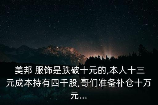  美邦 服飾是跌破十元的,本人十三元成本持有四千股,哥們準(zhǔn)備補(bǔ)倉(cāng)十萬(wàn)元...