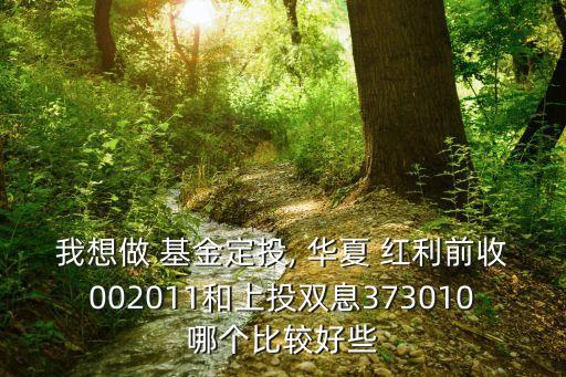 我想做 基金定投, 華夏 紅利前收002011和上投雙息373010哪個比較好些