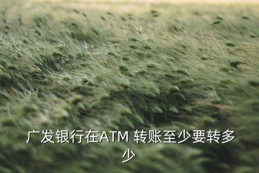  廣發(fā)銀行在ATM 轉(zhuǎn)賬至少要轉(zhuǎn)多少