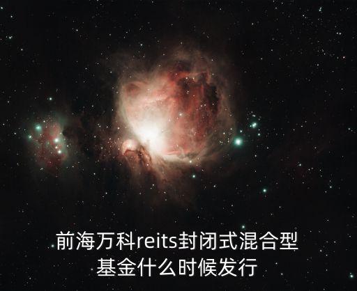  前海萬科reits封閉式混合型 基金什么時候發(fā)行