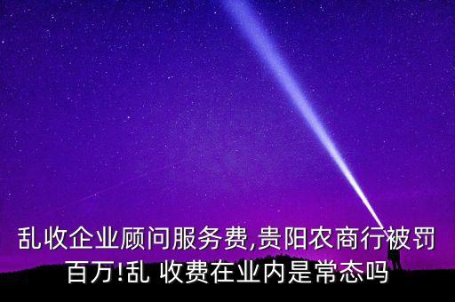 亂收企業(yè)顧問服務(wù)費(fèi),貴陽農(nóng)商行被罰百萬!亂 收費(fèi)在業(yè)內(nèi)是常態(tài)嗎