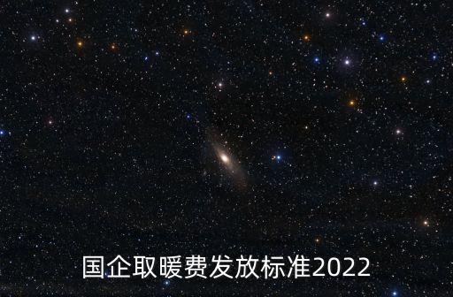 國企取暖費(fèi)發(fā)放標(biāo)準(zhǔn)2022