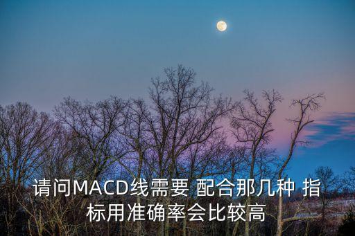 請問MACD線需要 配合那幾種 指標用準確率會比較高