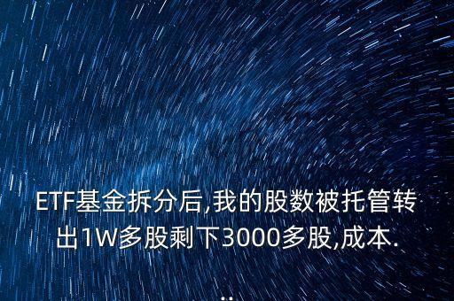 ETF基金拆分后,我的股數(shù)被托管轉(zhuǎn)出1W多股剩下3000多股,成本...