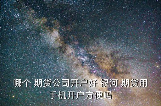 哪個 期貨公司開戶好 銀河 期貨用手機開戶方便嗎