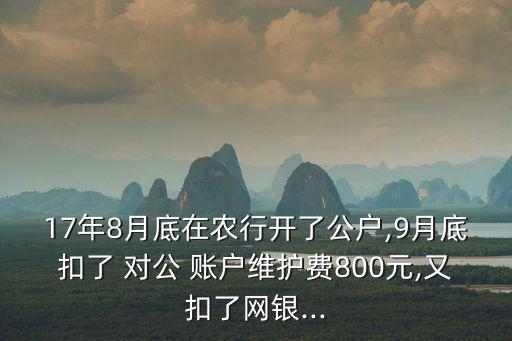 17年8月底在農(nóng)行開了公戶,9月底扣了 對(duì)公 賬戶維護(hù)費(fèi)800元,又扣了網(wǎng)銀...