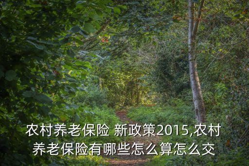 農(nóng)村養(yǎng)老保險(xiǎn) 新政策2015,農(nóng)村養(yǎng)老保險(xiǎn)有哪些怎么算怎么交