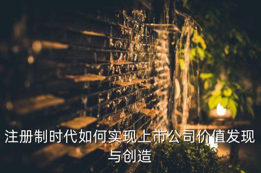 注冊(cè)制時(shí)代如何實(shí)現(xiàn)上市公司價(jià)值發(fā)現(xiàn)與創(chuàng)造