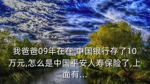 我爸爸09年在在 中國銀行存了10萬元,怎么是中國平安人壽保險(xiǎn)了,上面有...