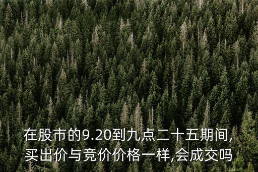 在股市的9.20到九點(diǎn)二十五期間,買出價與競價價格一樣,會成交嗎