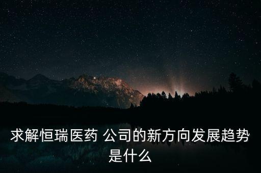 求解恒瑞醫(yī)藥 公司的新方向發(fā)展趨勢(shì)是什么