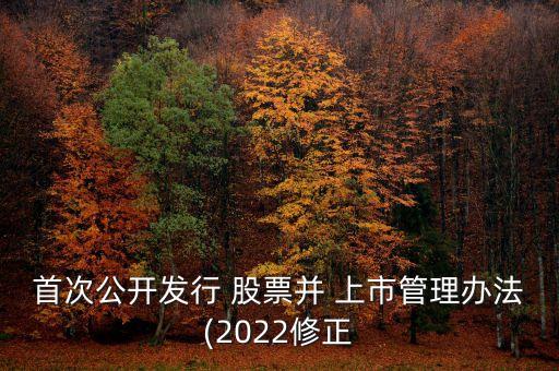 首次公開發(fā)行 股票并 上市管理辦法(2022修正