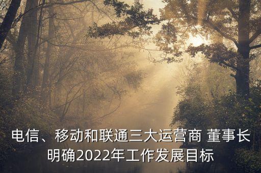 電信、移動(dòng)和聯(lián)通三大運(yùn)營(yíng)商 董事長(zhǎng)明確2022年工作發(fā)展目標(biāo)