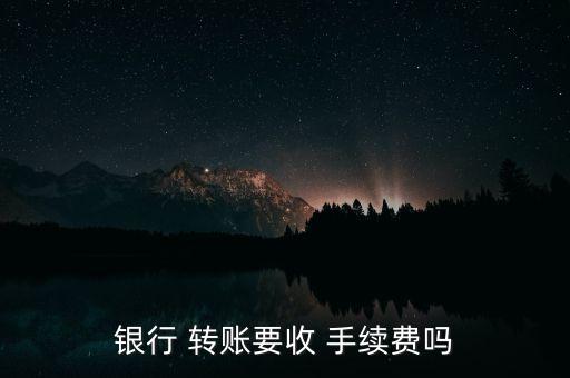 銀行 轉(zhuǎn)賬要收 手續(xù)費嗎