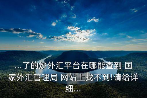 ...了的炒外匯平臺(tái)在哪能查到 國家外匯管理局 網(wǎng)站上找不到!請(qǐng)給詳細(xì)...