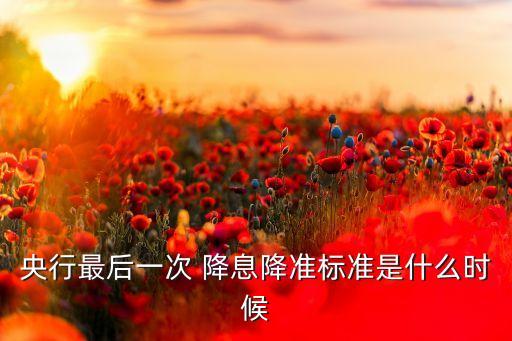 央行最后一次 降息降準(zhǔn)標(biāo)準(zhǔn)是什么時候