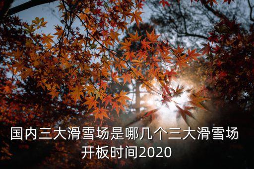 國內(nèi)三大滑雪場是哪幾個三大滑雪場 開板時間2020