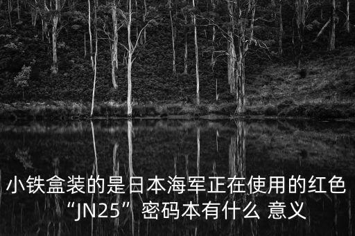 小鐵盒裝的是日本海軍正在使用的紅色“JN25”密碼本有什么 意義