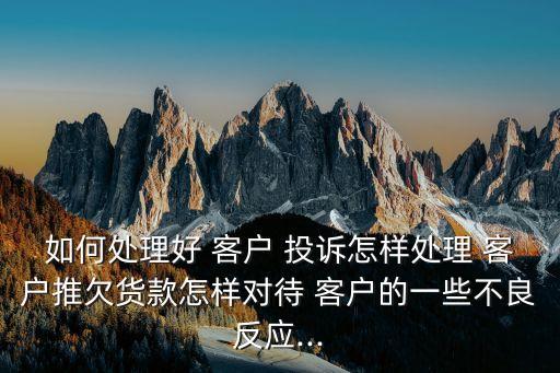 如何處理好 客戶 投訴怎樣處理 客戶推欠貨款怎樣對待 客戶的一些不良反應(yīng)...