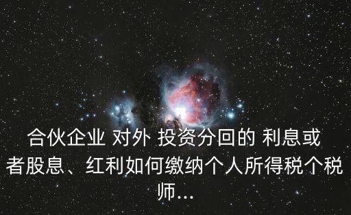 合伙企業(yè) 對(duì)外 投資分回的 利息或者股息、紅利如何繳納個(gè)人所得稅個(gè)稅師...